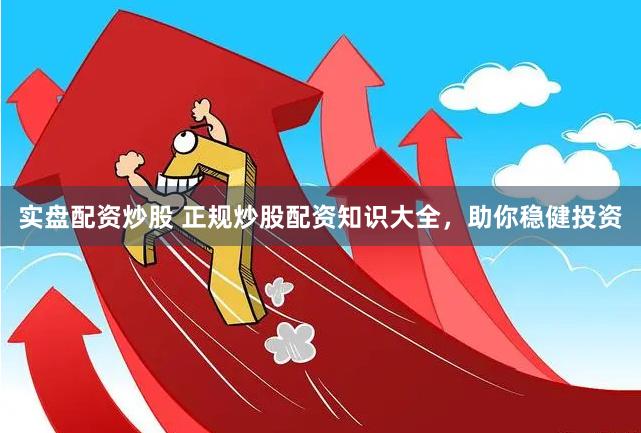 实盘配资炒股 正规炒股配资知识大全，助你稳健投资