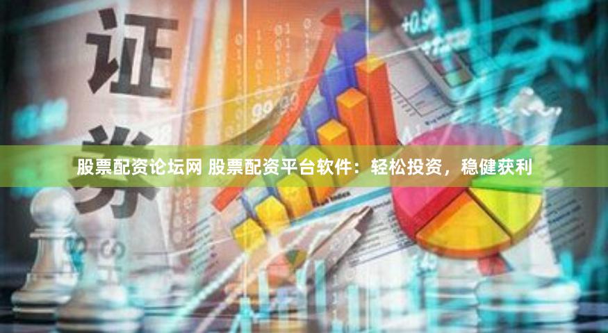 股票配资论坛网 股票配资平台软件：轻松投资，稳健获利