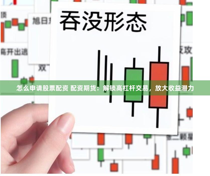怎么申请股票配资 配资期货：解锁高杠杆交易，放大收益潜力