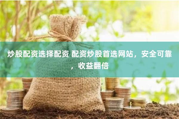 炒股配资选择配资 配资炒股首选网站，安全可靠，收益翻倍