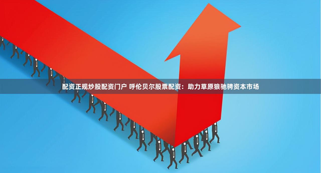配资正规炒股配资门户 呼伦贝尔股票配资：助力草原狼驰骋资本市场