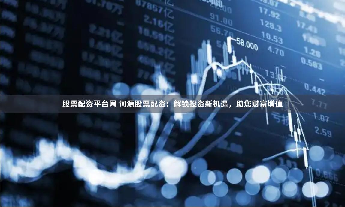 股票配资平台网 河源股票配资：解锁投资新机遇，助您财富增值