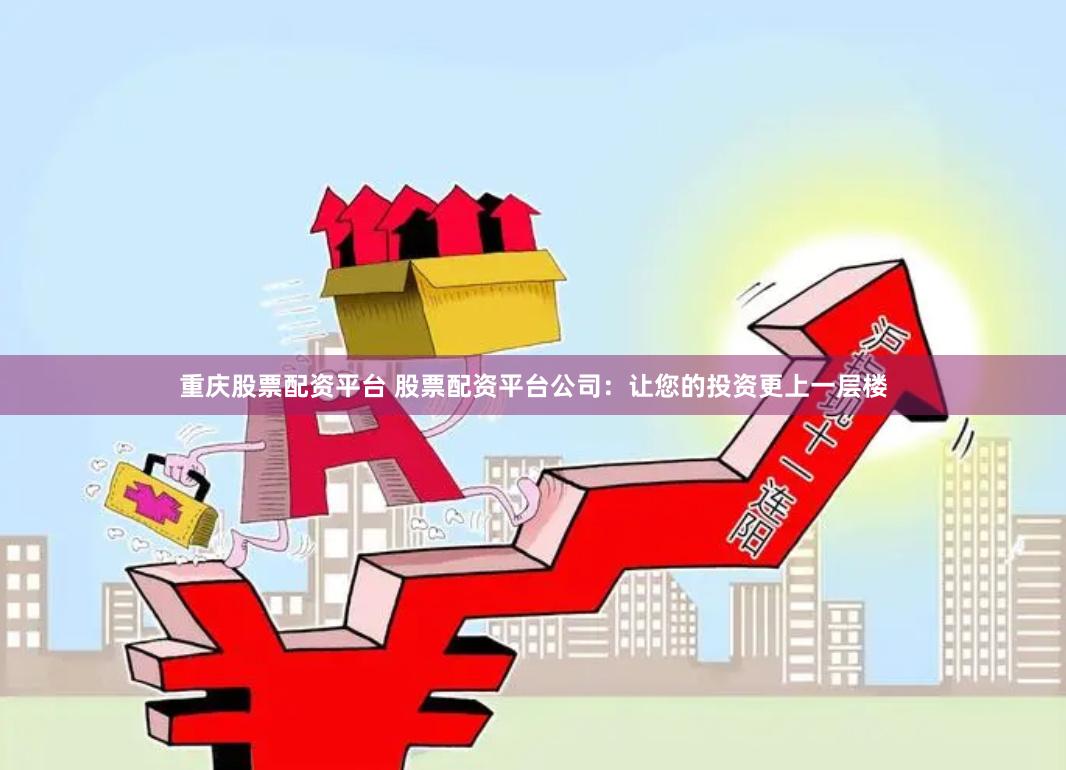 重庆股票配资平台 股票配资平台公司：让您的投资更上一层楼