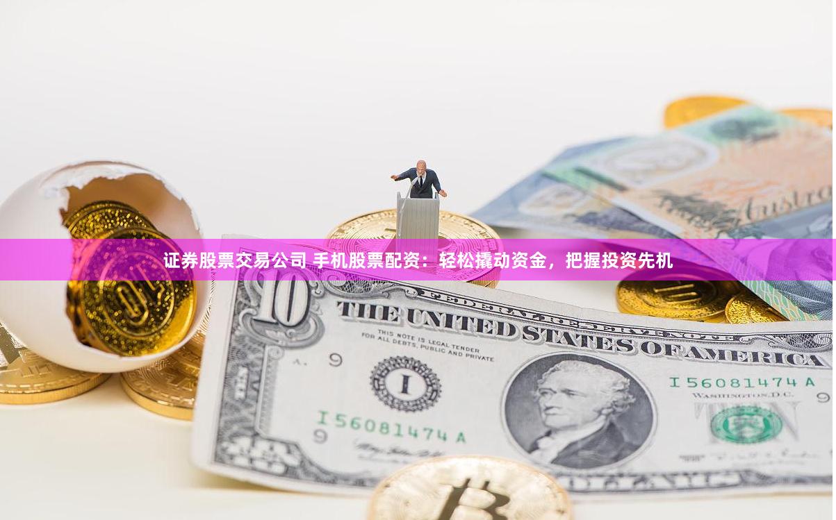 证券股票交易公司 手机股票配资：轻松撬动资金，把握投资先机