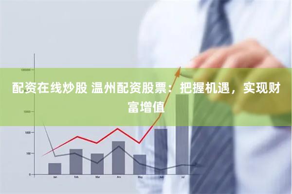 配资在线炒股 温州配资股票：把握机遇，实现财富增值