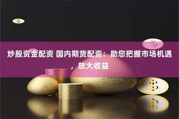 炒股资金配资 国内期货配资：助您把握市场机遇，放大收益