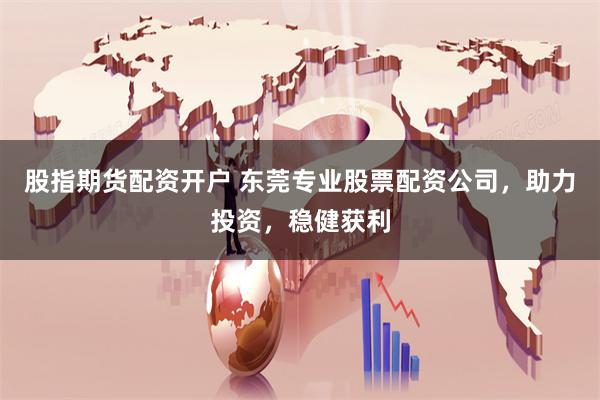 股指期货配资开户 东莞专业股票配资公司，助力投资，稳健获利
