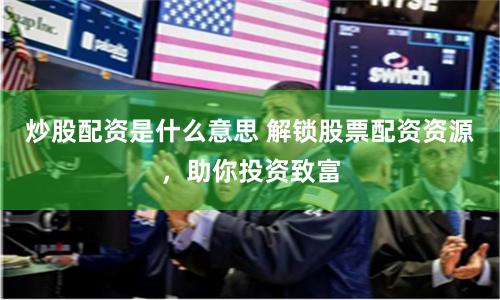 炒股配资是什么意思 解锁股票配资资源,助你投资致富