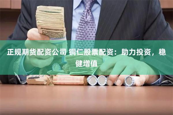 正规期货配资公司 铜仁股票配资:助力投资,稳健增值