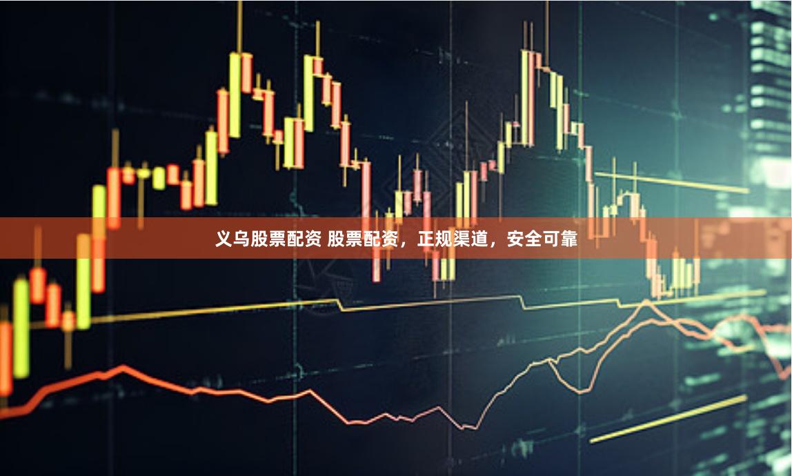 义乌股票配资 股票配资，正规渠道，安全可靠