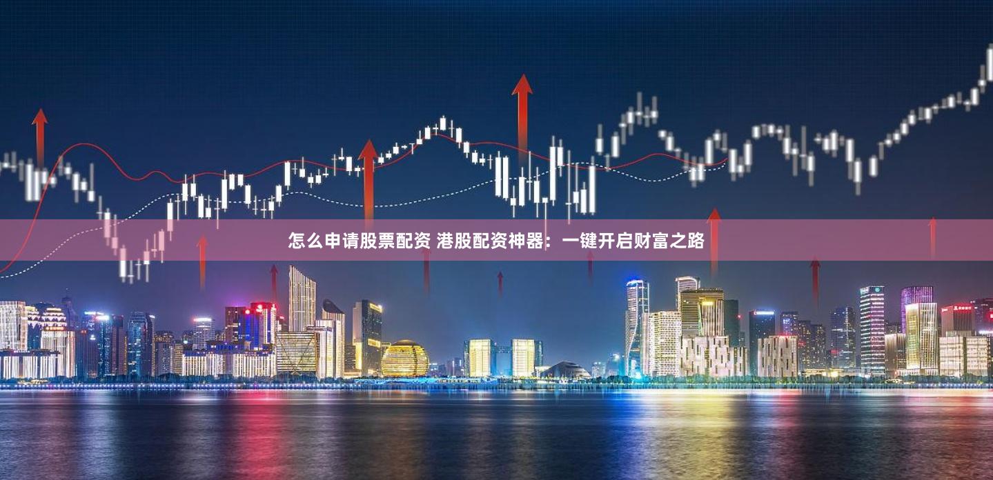 怎么申请股票配资 港股配资神器：一键开启财富之路