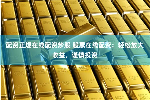 配资正规在线配资炒股 股票在线配资:轻松放大收益,谨慎投资