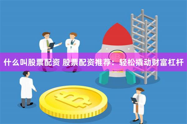 什么叫股票配资 股票配资推荐:轻松撬动财富杠杆