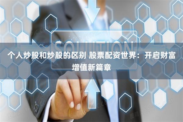 个人炒股和炒股的区别 股票配资世界：开启财富增值新篇章