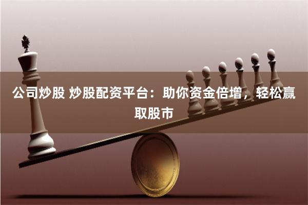 公司炒股 炒股配资平台:助你资金倍增,轻松赢取股市