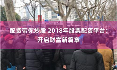 配资带你炒股 2018年股票配资平台:开启财富新篇章