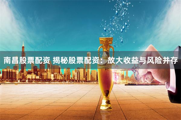 南昌股票配资 揭秘股票配资:放大收益与风险并存