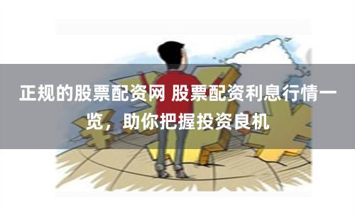 正规的股票配资网 股票配资利息行情一览,助你把握投资良机