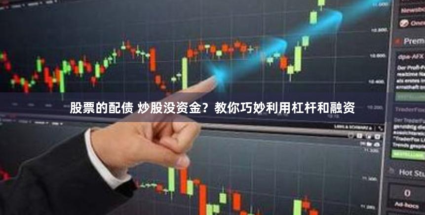 股票的配债 炒股没资金?教你巧妙利用杠杆和融资