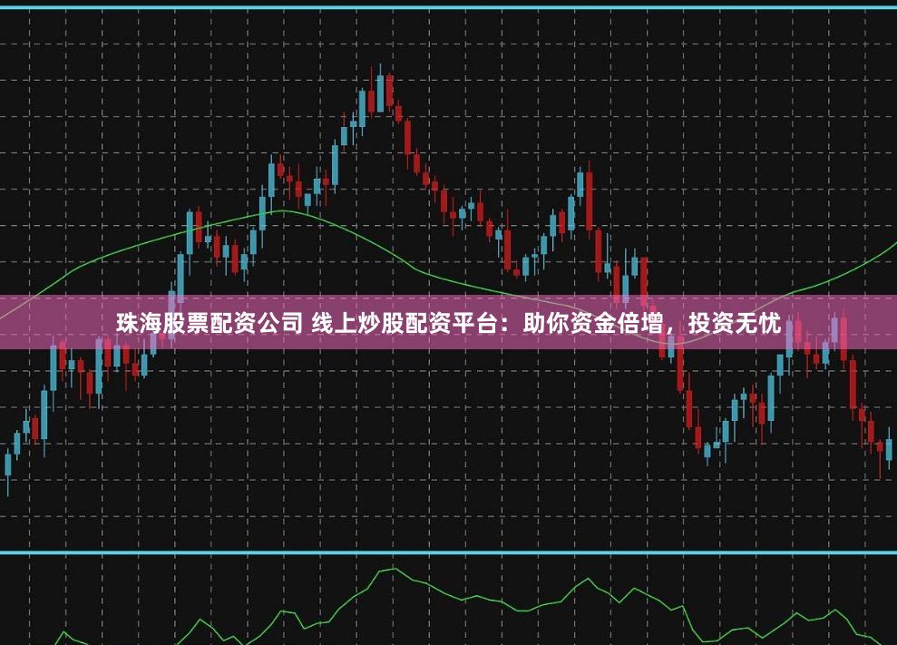 珠海股票配资公司 线上炒股配资平台:助你资金倍增,投资无忧