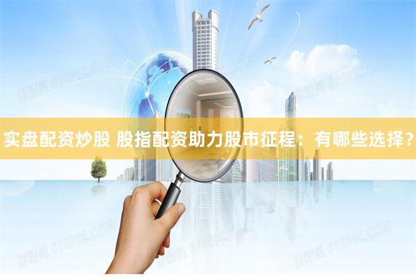 实盘配资炒股 股指配资助力股市征程:有哪些选择?