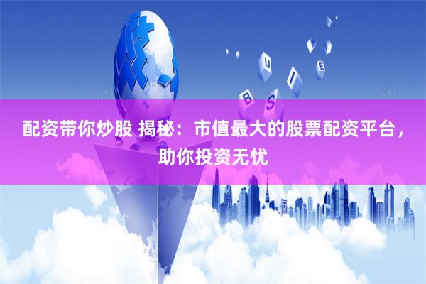 配资带你炒股 揭秘:市值最大的股票配资平台,助你投资无忧