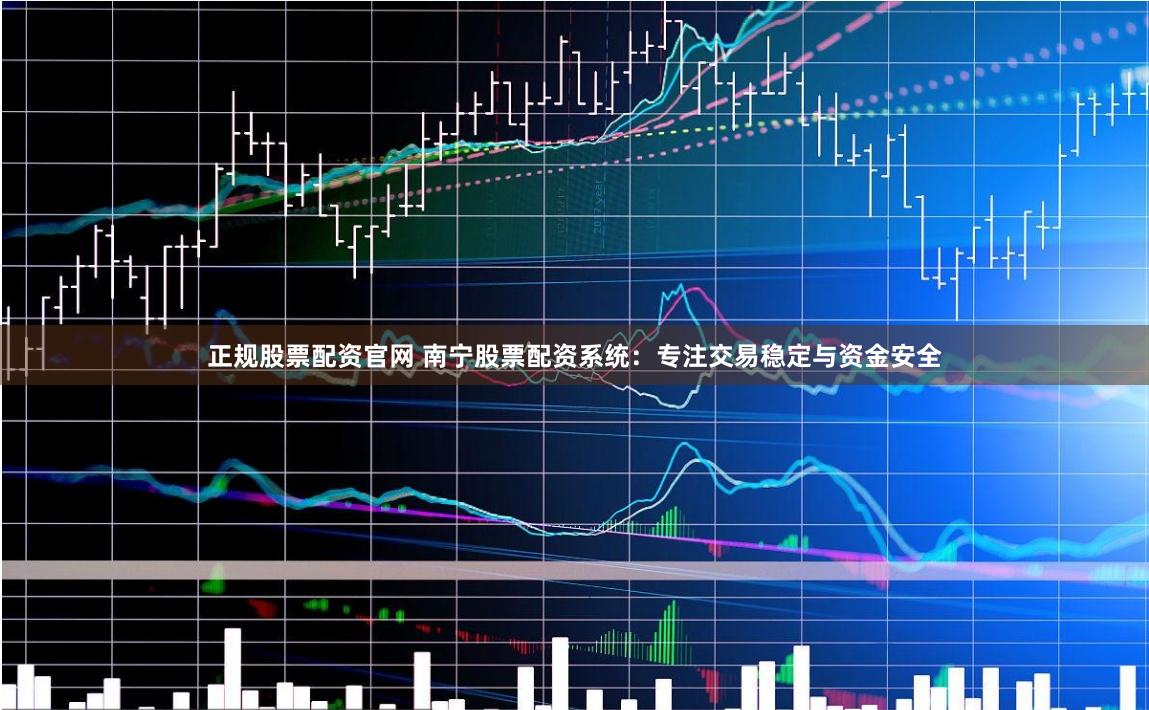 正规股票配资官网 南宁股票配资系统：专注交易稳定与资金安全