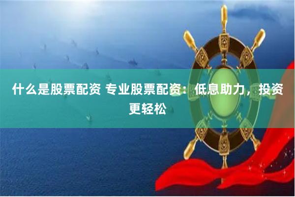 什么是股票配资 专业股票配资：低息助力，投资更轻松
