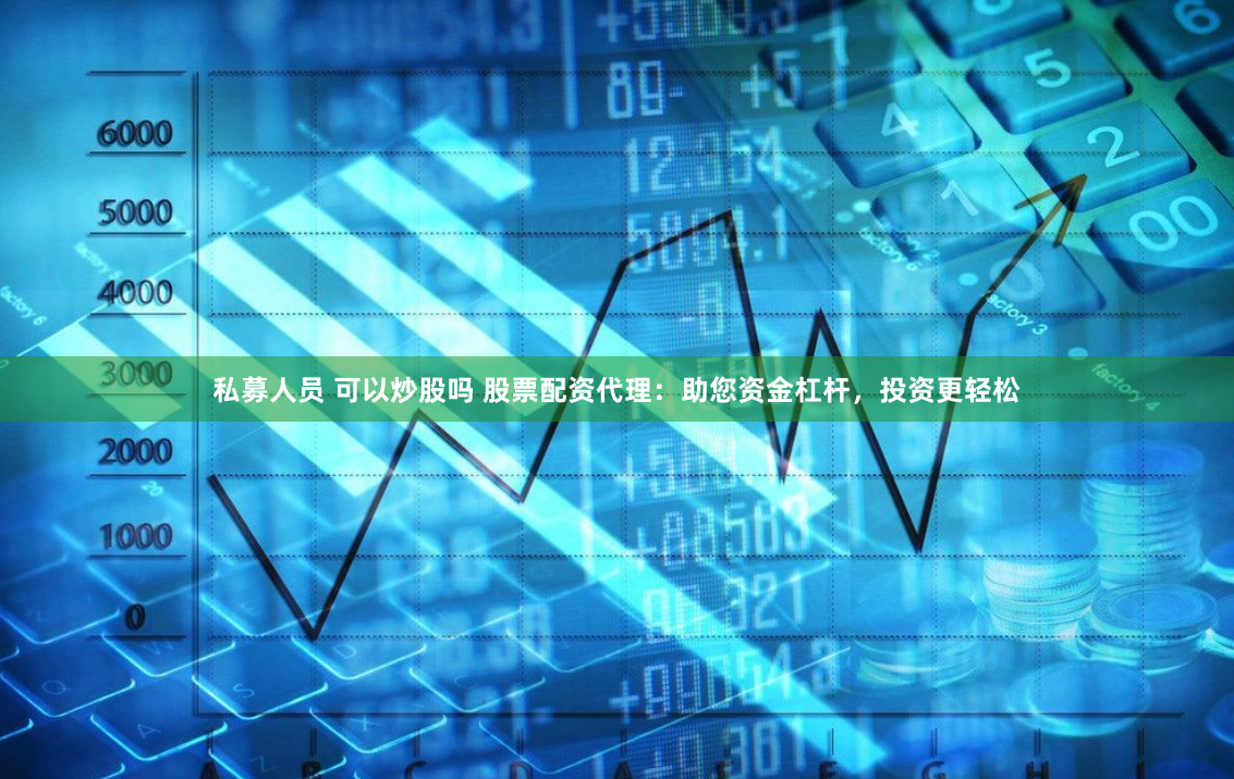 私募人员 可以炒股吗 股票配资代理：助您资金杠杆，投资更轻松