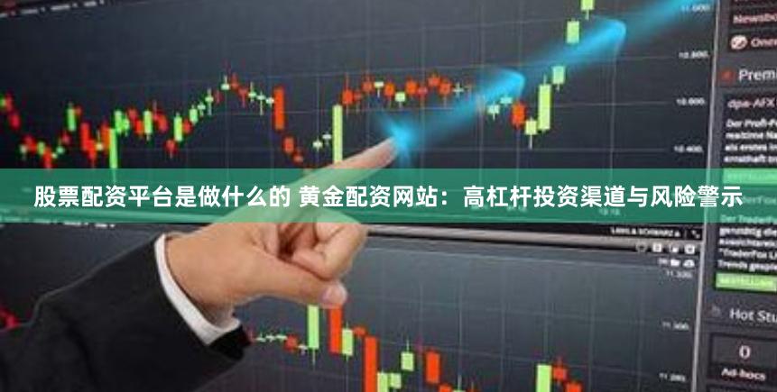 股票配资平台是做什么的 黄金配资网站：高杠杆投资渠道与风险警示