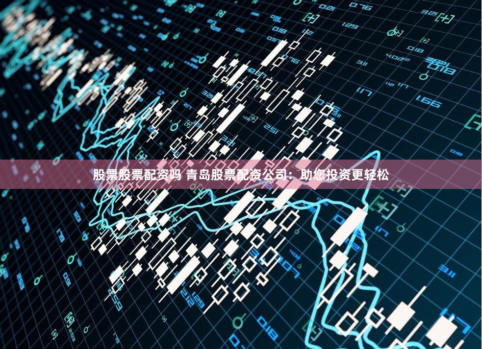 股票股票配资吗 青岛股票配资公司：助您投资更轻松