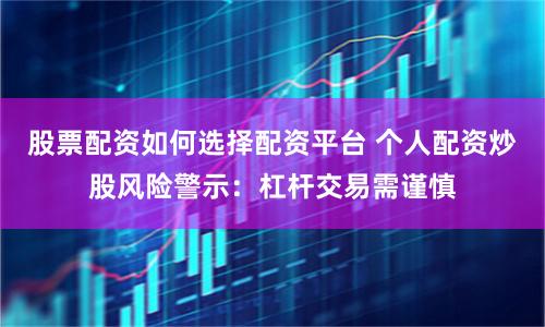 股票配资如何选择配资平台 个人配资炒股风险警示：杠杆交易需谨慎