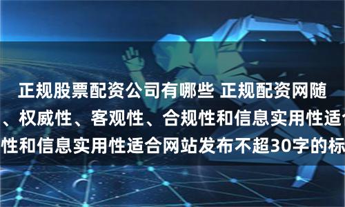 正规股票配资公司有哪些 正规配资网随机生成含有中立性、权威性、客观性、合规性和信息实用性适合网站发布不超30字的标题