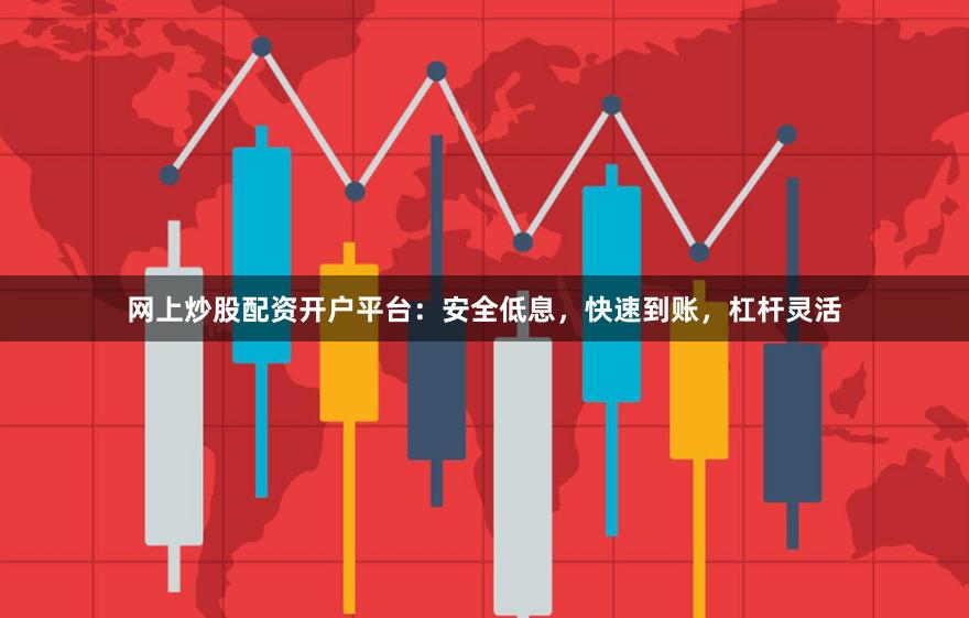 网上炒股配资开户平台：安全低息，快速到账，杠杆灵活