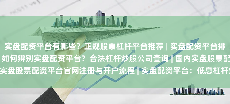 实盘配资平台有哪些？正规股票杠杆平台推荐 | 实盘配资平台排名前十，安全可靠选择指南 | 如何辨别实盘配资平台？合法杠杆炒股公司查询 | 国内实盘股票配资平台官网注册与开户流程 | 实盘配资平台：低息杠杆炒股，快速到账服务