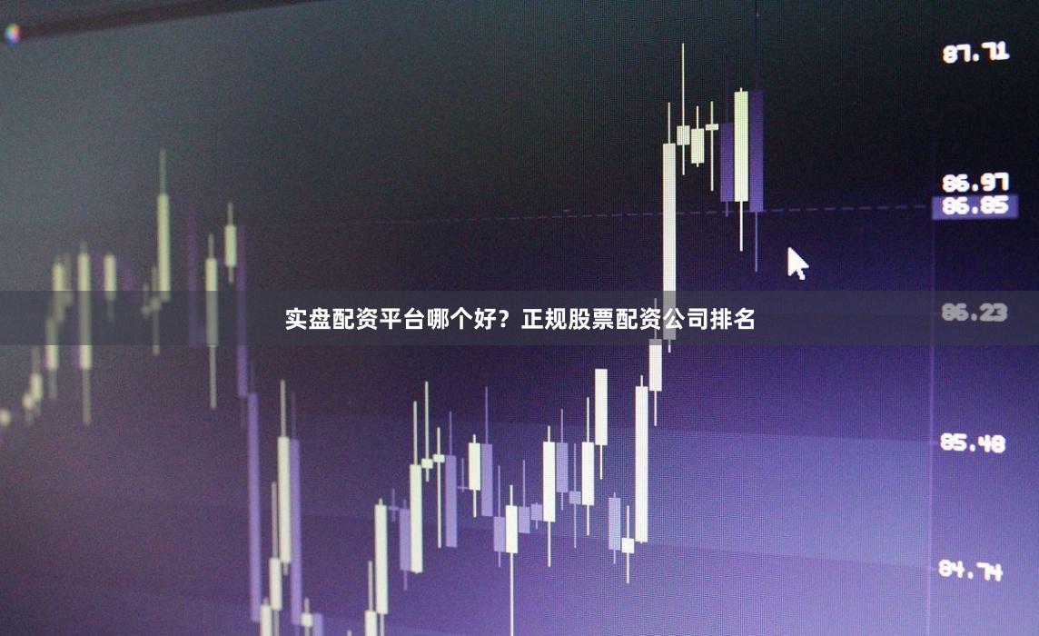 实盘配资平台哪个好？正规股票配资公司排名