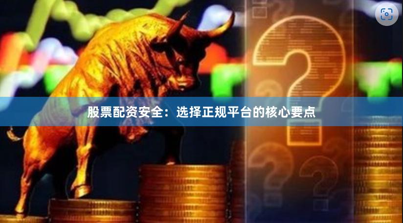 股票配资安全：选择正规平台的核心要点