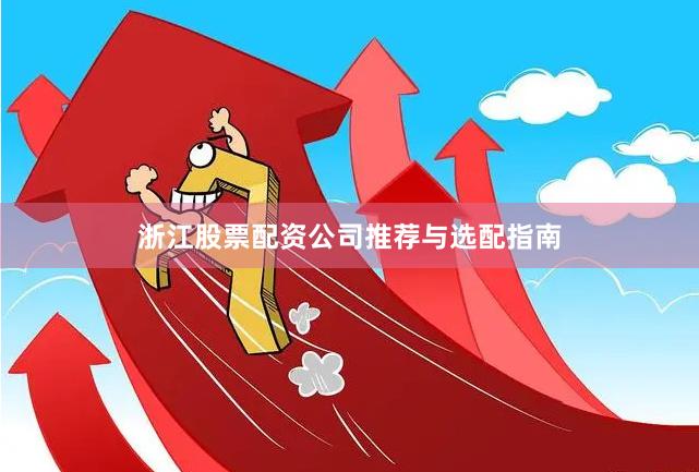 浙江股票配资公司推荐与选配指南