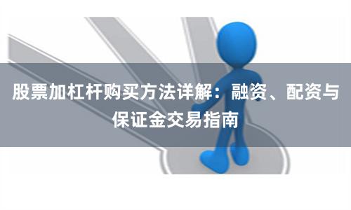 股票加杠杆购买方法详解：融资、配资与保证金交易指南