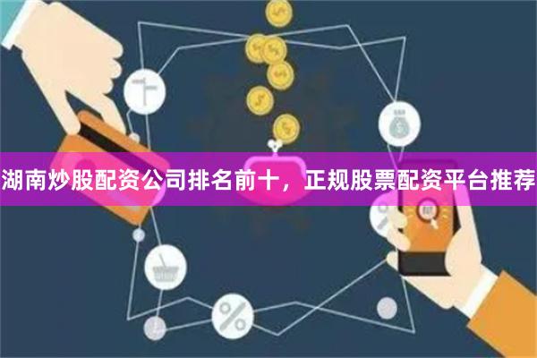 湖南炒股配资公司排名前十，正规股票配资平台推荐