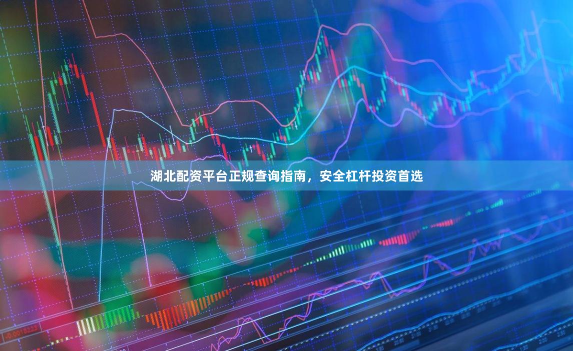 湖北配资平台正规查询指南,安全杠杆投资首选