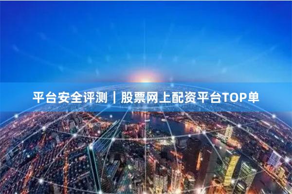 平台安全评测｜股票网上配资平台TOP单