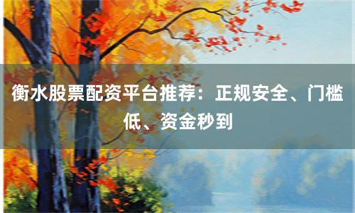 衡水股票配资平台推荐：正规安全、门槛低、资金秒到