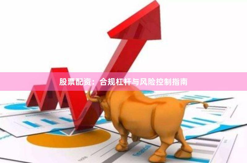 股票配资：合规杠杆与风险控制指南