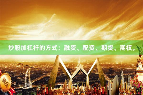 炒股加杠杆的方式：融资、配资、期货、期权。