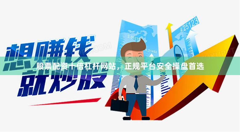 股票配资十倍杠杆网站，正规平台安全操盘首选