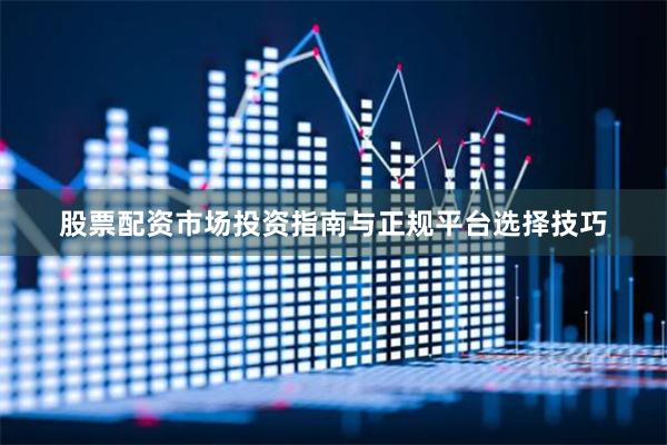 股票配资市场投资指南与正规平台选择技巧