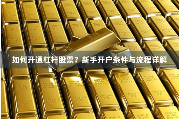 如何开通杠杆股票？新手开户条件与流程详解