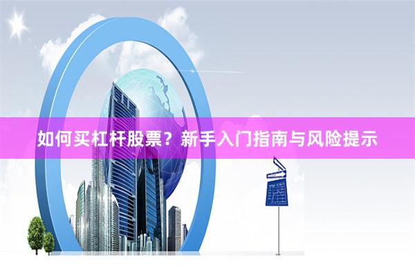 如何买杠杆股票？新手入门指南与风险提示