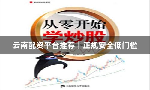 云南配资平台推荐｜正规安全低门槛